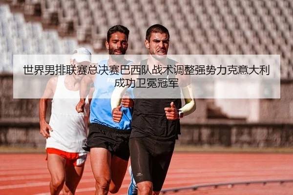 世界男排联赛总决赛巴西队战术调整强势力克意大利成功卫冕冠军