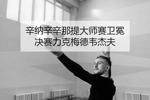 辛纳辛辛那提大师赛卫冕 决赛力克梅德韦杰夫